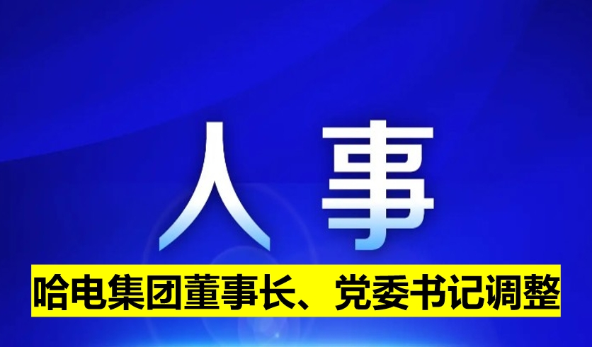 哈電集團(tuán)董事長(zhǎng)、黨委書(shū)記調(diào)整
