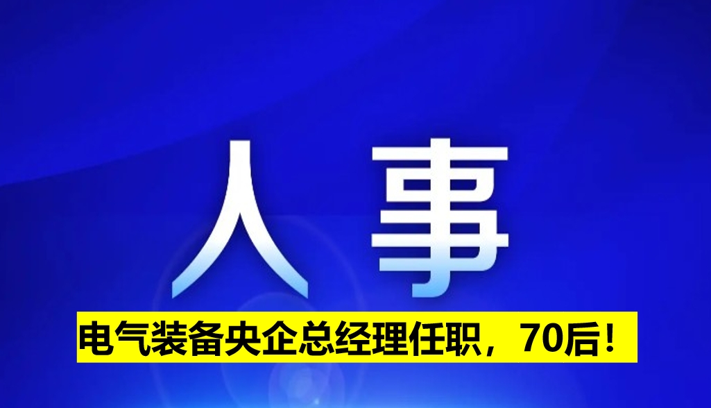 電氣裝備央企總經(jīng)理任職，70后！