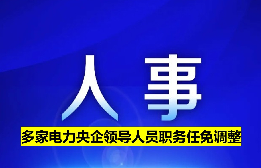 多家電力央企領(lǐng)導人員職務任免調(diào)整