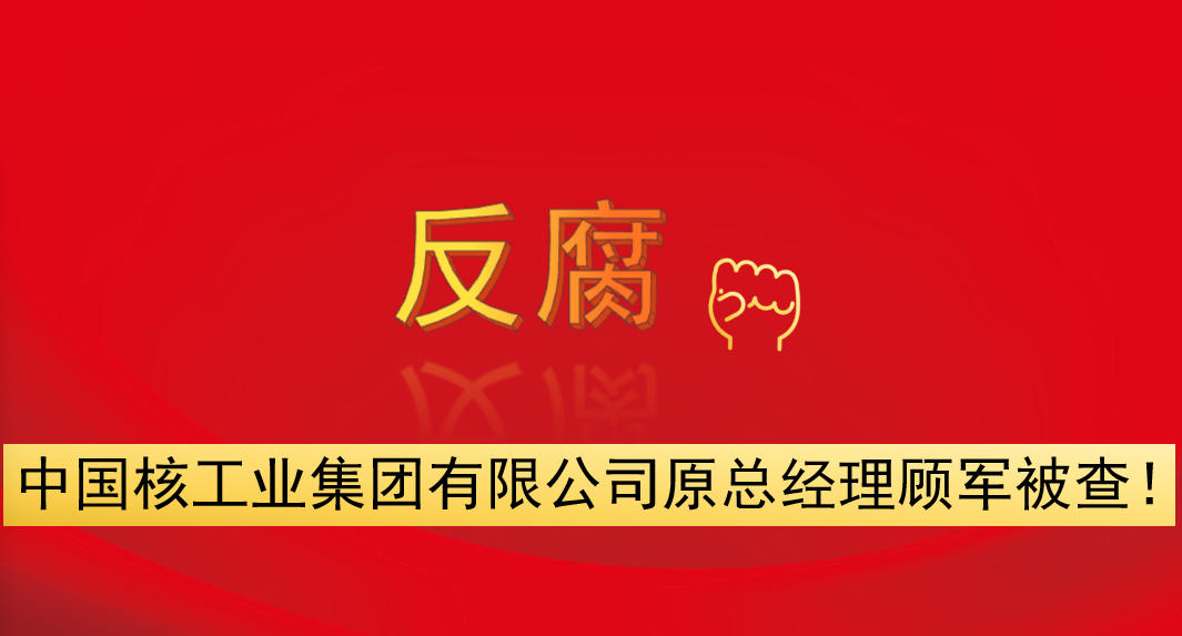 中國核工業(yè)集團(tuán)有限公司原總經(jīng)理顧軍被查！