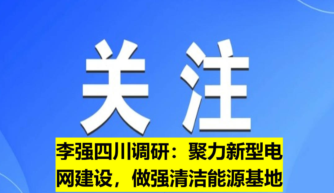 李強四川調(diào)研：聚力新型電網(wǎng)建設(shè)，做強清潔能源基地